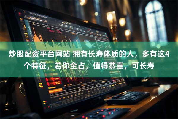 炒股配资平台网站 拥有长寿体质的人，多有这4个特征，若你全占，值得恭喜，可长寿