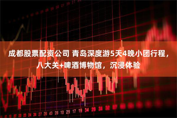 成都股票配资公司 青岛深度游5天4晚小团行程，八大关+啤酒博物馆，沉浸体验