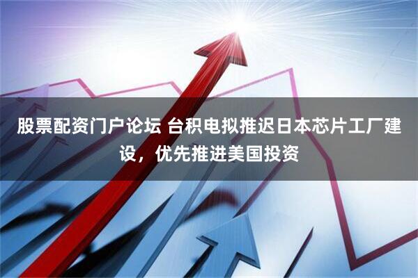 股票配资门户论坛 台积电拟推迟日本芯片工厂建设，优先推进美国投资
