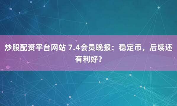 炒股配资平台网站 7.4会员晚报：稳定币，后续还有利好？