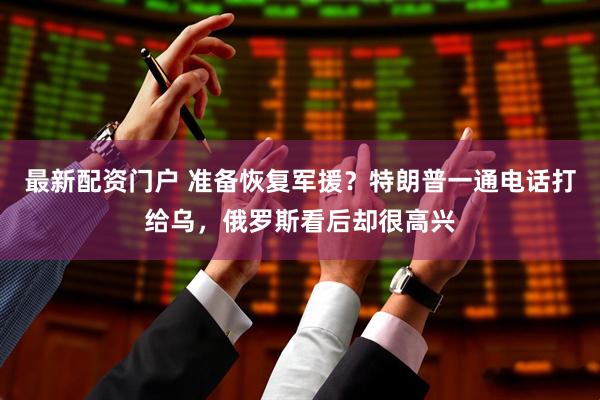 最新配资门户 准备恢复军援？特朗普一通电话打给乌，俄罗斯看后却很高兴