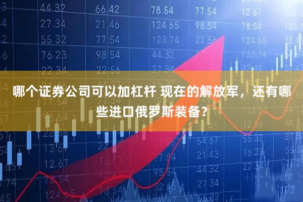哪个证券公司可以加杠杆 现在的解放军，还有哪些进口俄罗斯装备？