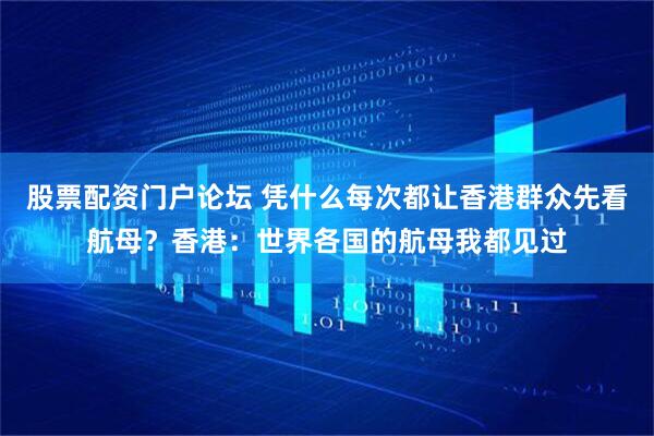 股票配资门户论坛 凭什么每次都让香港群众先看航母？香港：世界各国的航母我都见过