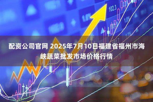 配资公司官网 2025年7月10日福建省福州市海峡蔬菜批发市场价格行情