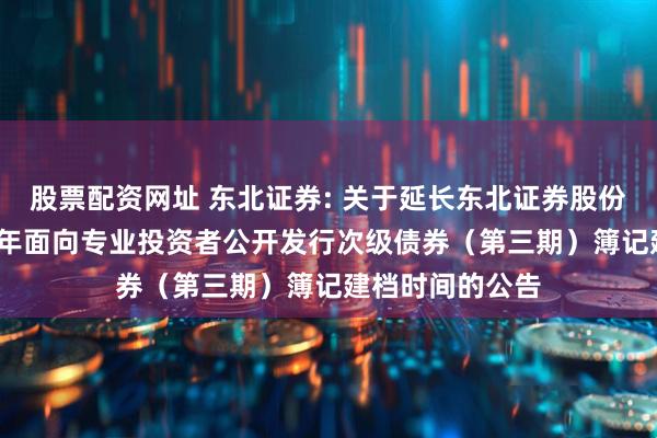 股票配资网址 东北证券: 关于延长东北证券股份有限公司2025年面向专业投资者公开发行次级债券(第三期)簿记建档时间的公告