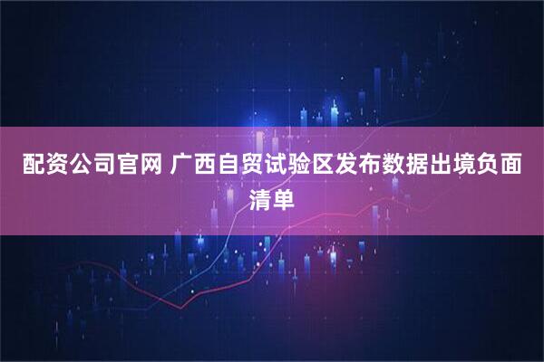 配资公司官网 广西自贸试验区发布数据出境负面清单
