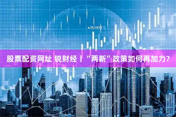 股票配资网址 锐财经丨“两新”政策如何再加力？