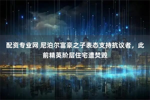 配资专业网 尼泊尔富豪之子表态支持抗议者，此前精英阶层住宅遭焚毁