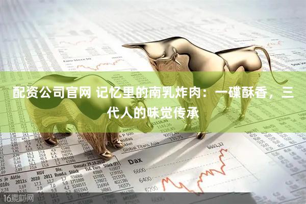 配资公司官网 记忆里的南乳炸肉：一碟酥香，三代人的味觉传承