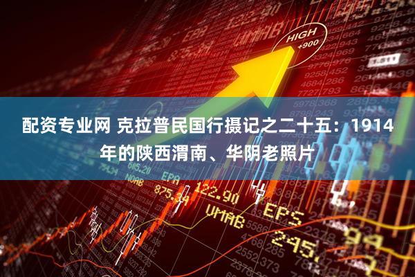 配资专业网 克拉普民国行摄记之二十五：1914年的陕西渭南、华阴老照片
