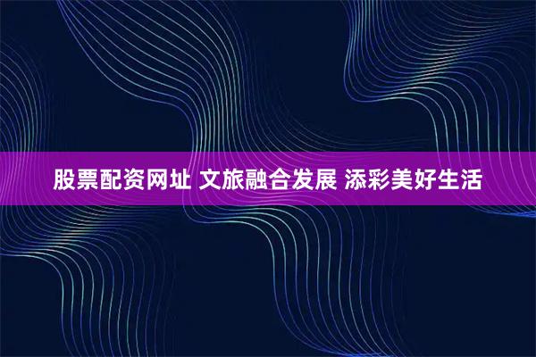 股票配资网址 文旅融合发展 添彩美好生活