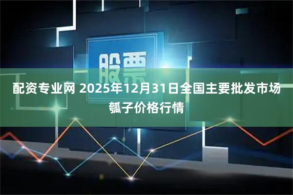 配资专业网 2025年12月31日全国主要批发市场瓠子价格行情