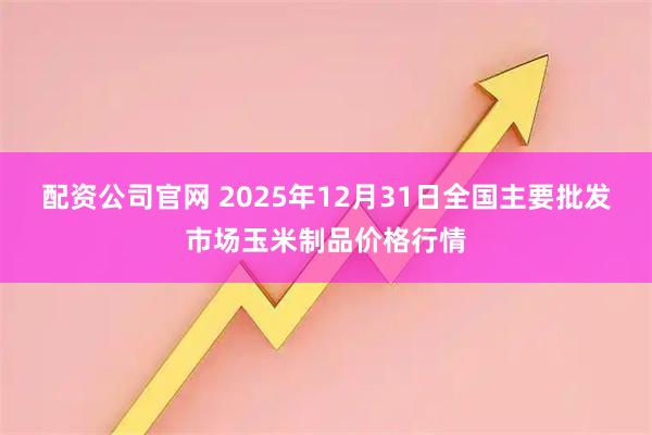 配资公司官网 2025年12月31日全国主要批发市场玉米制品价格行情