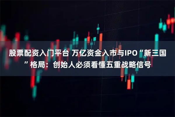 股票配资入门平台 万亿资金入市与IPO“新三国”格局：创始人必须看懂五重战略信号