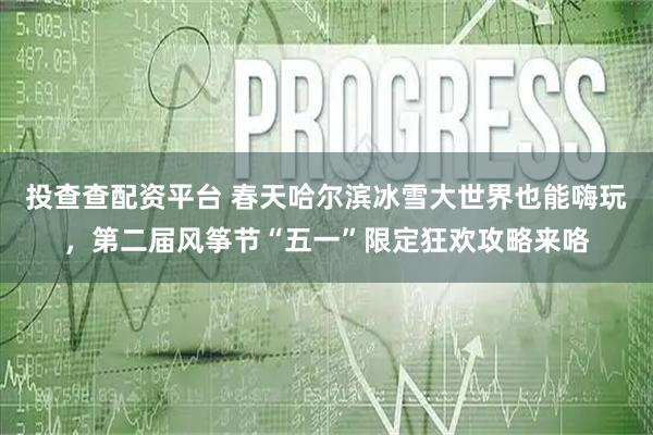 投查查配资平台 春天哈尔滨冰雪大世界也能嗨玩，第二届风筝节“五一”限定狂欢攻略来咯