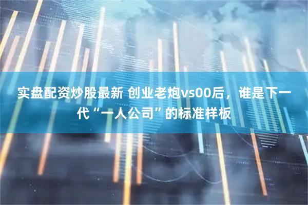 实盘配资炒股最新 创业老炮vs00后，谁是下一代“一人公司”的标准样板