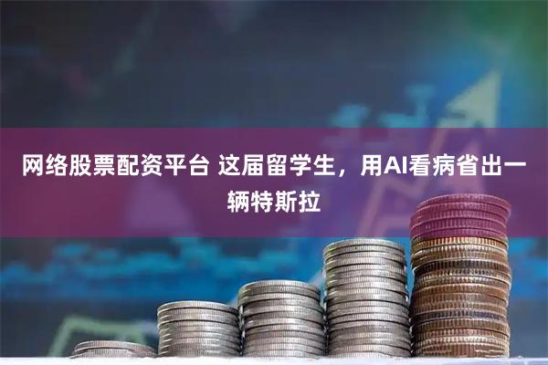 网络股票配资平台 这届留学生，用AI看病省出一辆特斯拉