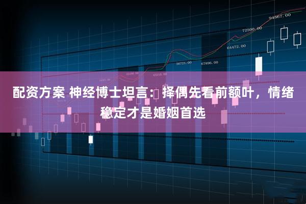 配资方案 神经博士坦言：择偶先看前额叶，情绪稳定才是婚姻首选