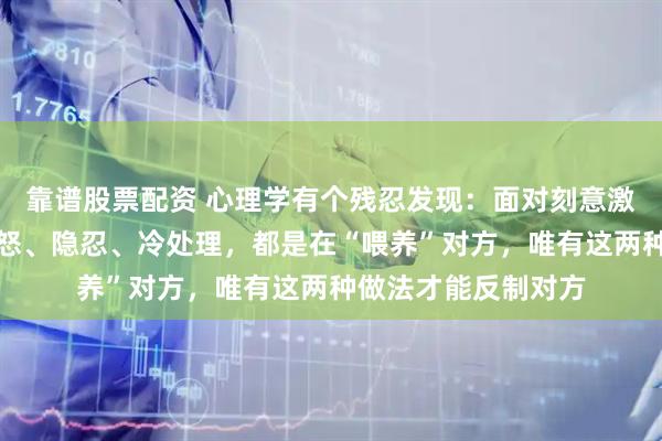 靠谱股票配资 心理学有个残忍发现：面对刻意激怒你的人，你的愤怒、隐忍、冷处理，都是在“喂养”对方，唯有这两种做法才能反制对方