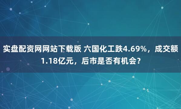 实盘配资网网站下载版 六国化工跌4.69%，成交额1.18亿元，后市是否有机会？