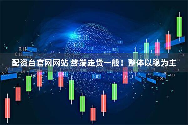 配资台官网网站 终端走货一般！整体以稳为主