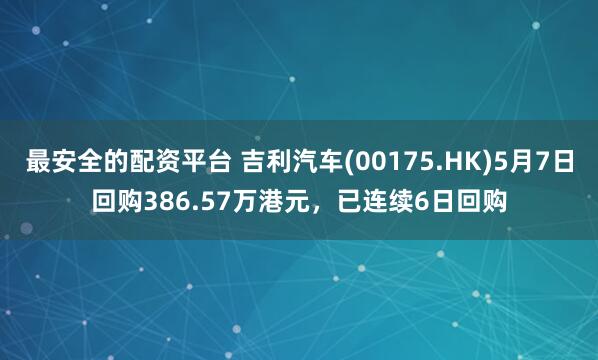 最安全的配资平台 吉利汽车(00175.HK)5月7日回购386.57万港元，已连续6日回购