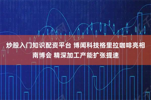炒股入门知识配资平台 博闻科技格里拉咖啡亮相南博会 精深加工产能扩张提速