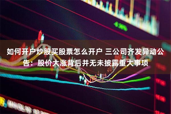如何开户炒股买股票怎么开户 三公司齐发异动公告：股价大涨背后并无未披露重大事项