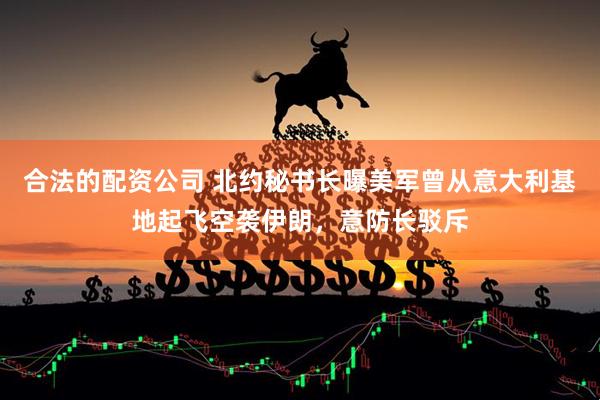 合法的配资公司 北约秘书长曝美军曾从意大利基地起飞空袭伊朗，意防长驳斥