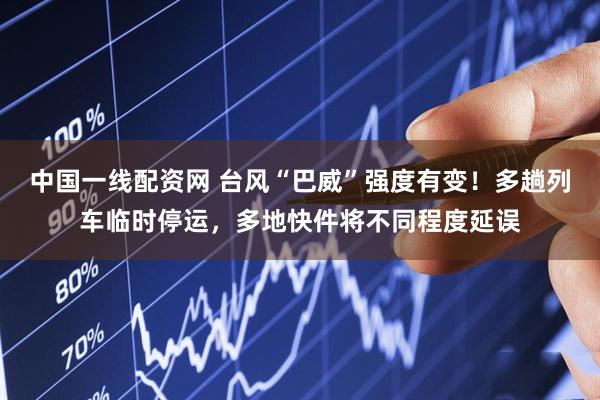 中国一线配资网 台风“巴威”强度有变！多趟列车临时停运，多地快件将不同程度延误